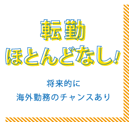 転勤殆どなし!将来的な海外勤務のチャンスあり